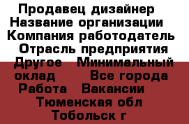 Продавец-дизайнер › Название организации ­ Компания-работодатель › Отрасль предприятия ­ Другое › Минимальный оклад ­ 1 - Все города Работа » Вакансии   . Тюменская обл.,Тобольск г.